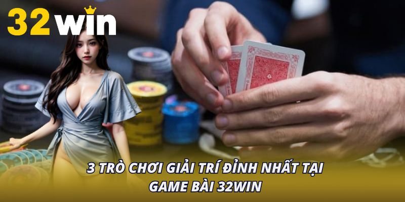 3 trò chơi giải trí đỉnh nhất tại game bài 32Win