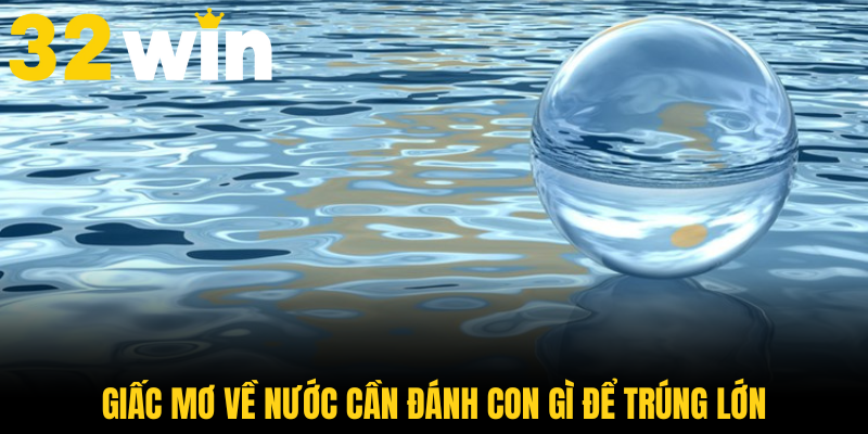 Giấc mơ về nước cần đánh con gì để trúng lớn