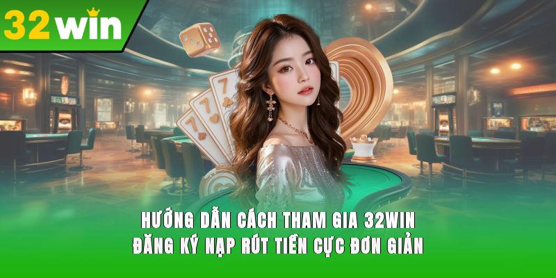 Hướng dẫn cách tham gia 32WIN - Đăng ký, nạp rút tiền cực đơn giản
