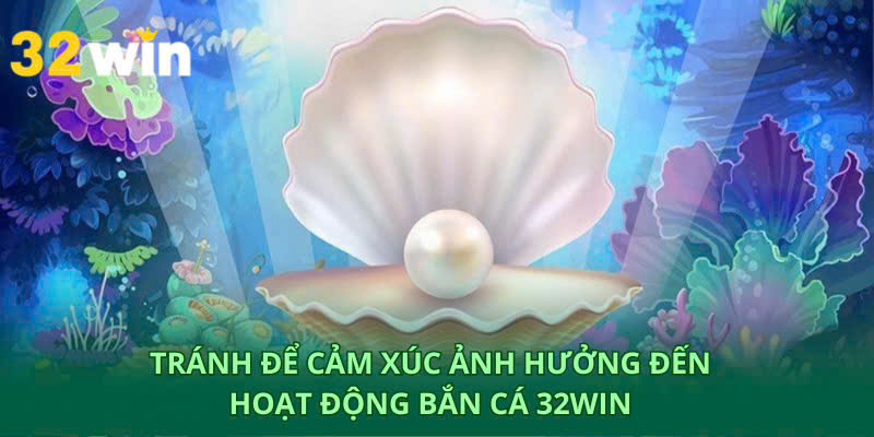 Không nên để cảm xúc ảnh hưởng đến quyết định bắn cá 32WIN