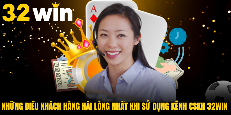 Những điều khách hàng hài lòng nhất khi sử dụng kênh CSKH 32WIN năm nay