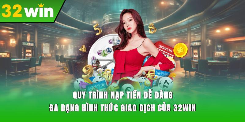 Quy trình nạp tiền dễ dàng, đa dạng hình thức giao dịch của 32WIN